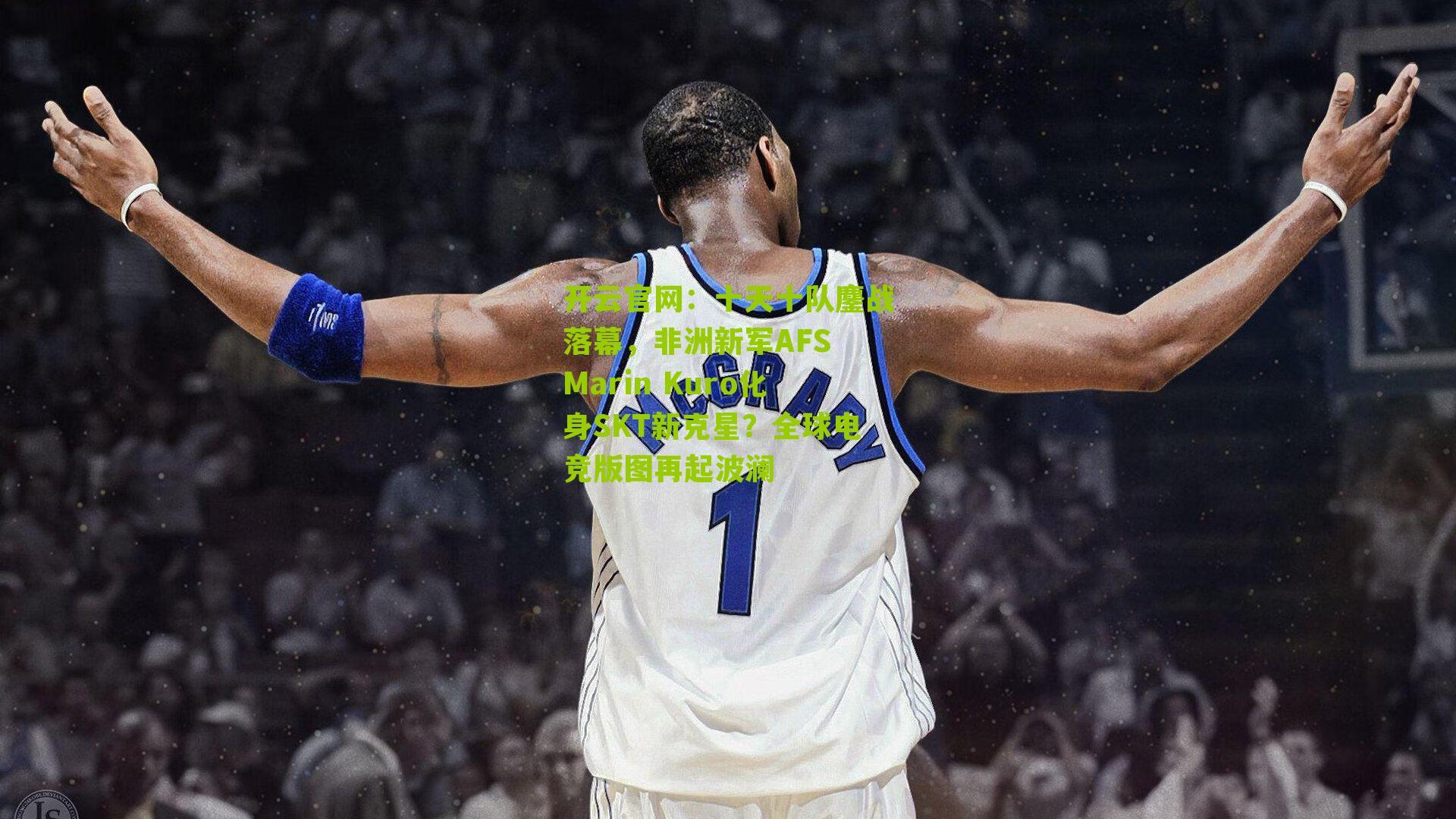 开云官网：十天十队鏖战落幕，非洲新军AFS Marin Kuro化身SKT新克星？全球电竞版图再起波澜