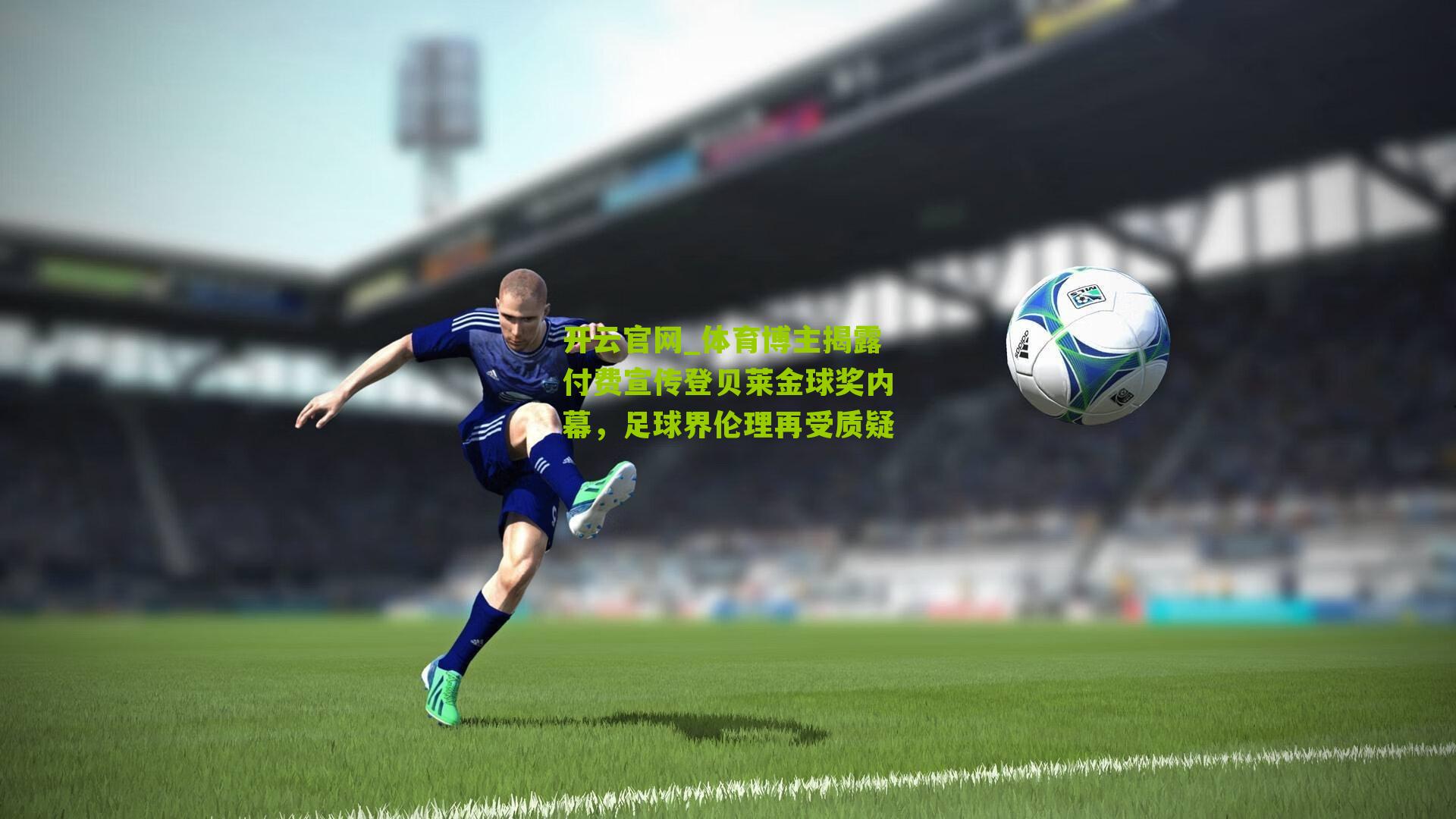 开云官网_体育博主揭露付费宣传登贝莱金球奖内幕，足球界伦理再受质疑