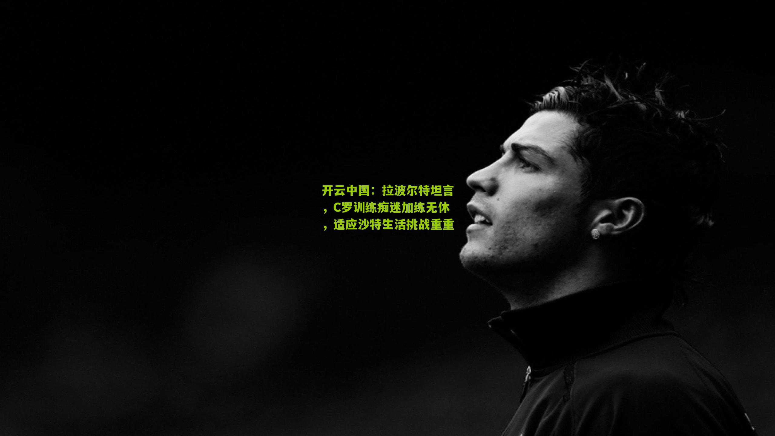 拉波尔特坦言,C罗训练痴迷加练无休,适应沙特生活挑战重重