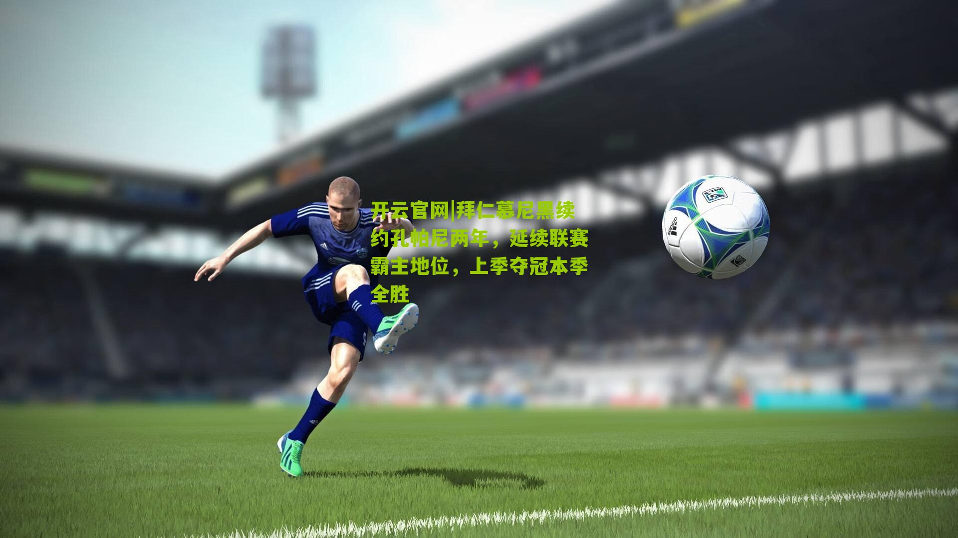 拜仁慕尼黑续约孔帕尼两年,延续联赛霸主地位,上季夺冠本季全胜