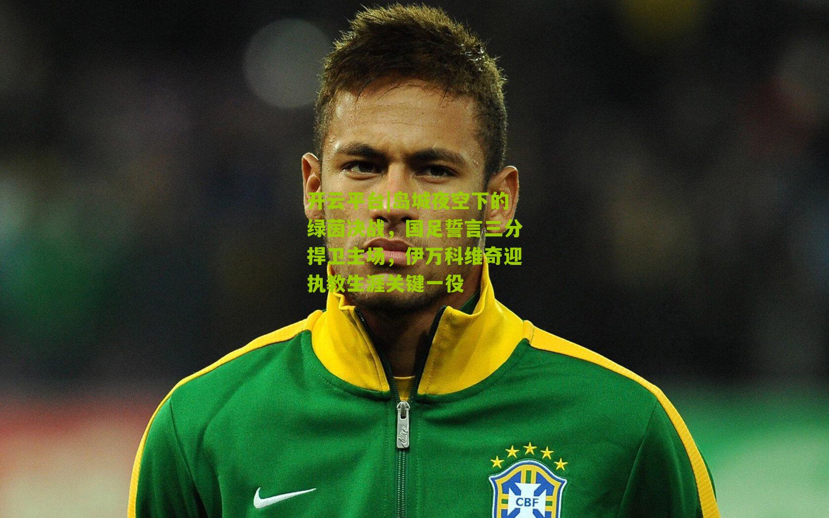 开云平台|岛城夜空下的绿茵决战，国足誓言三分捍卫主场，伊万科维奇迎执教生涯关键一役