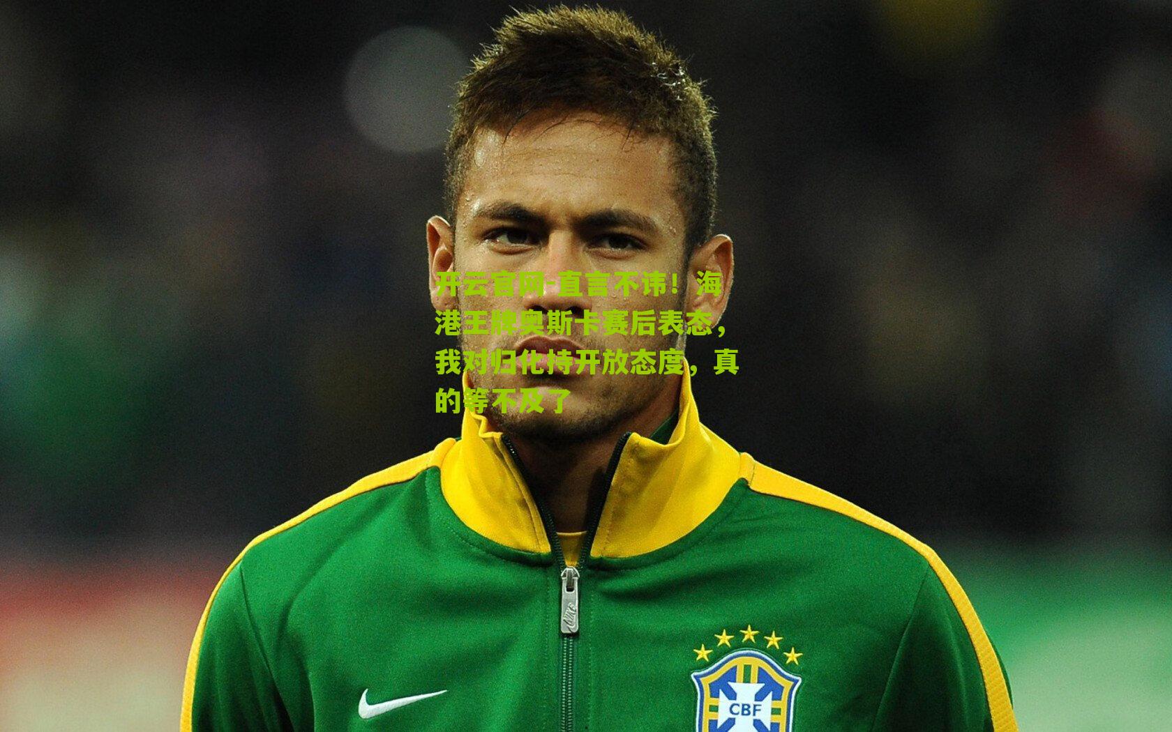 直言不讳!海港王牌奥斯卡赛后表态,我对归化持开放态度,真的等不及了