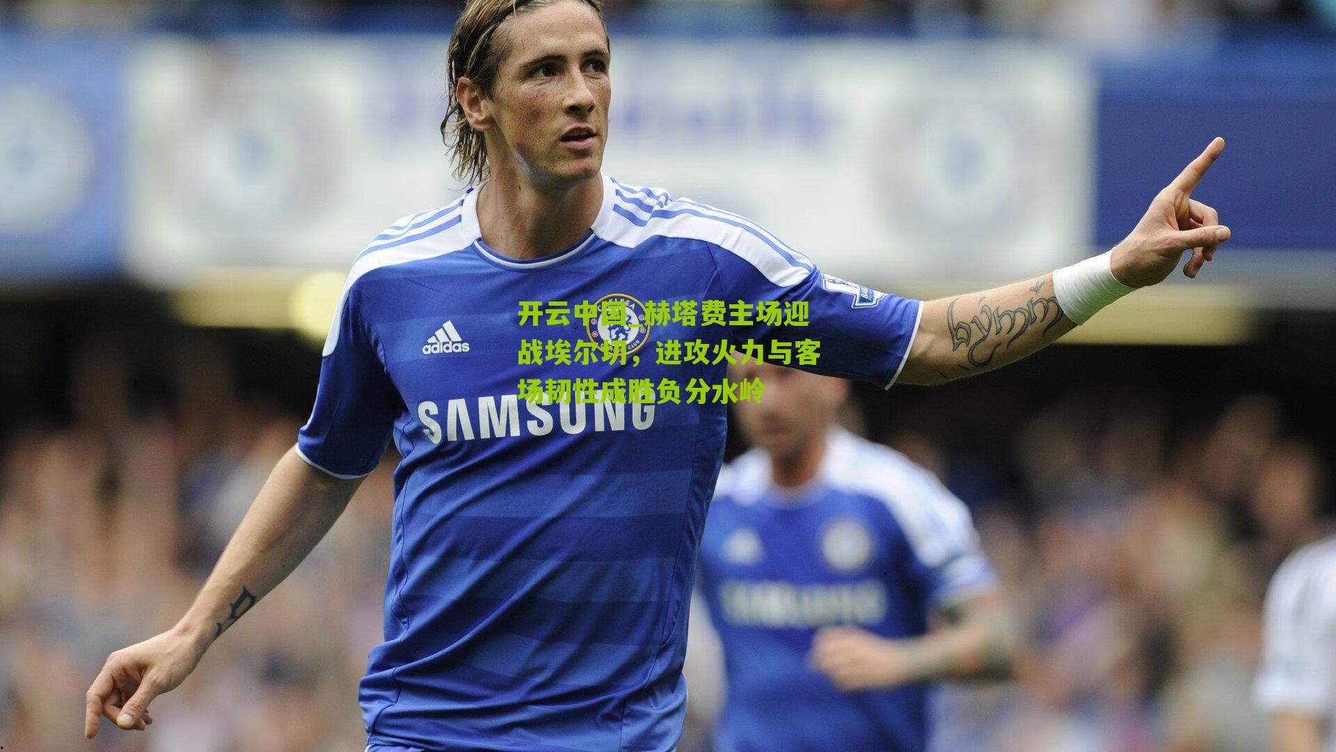赫塔费主场迎战埃尔切，进攻火力与客场韧性成胜负分水岭