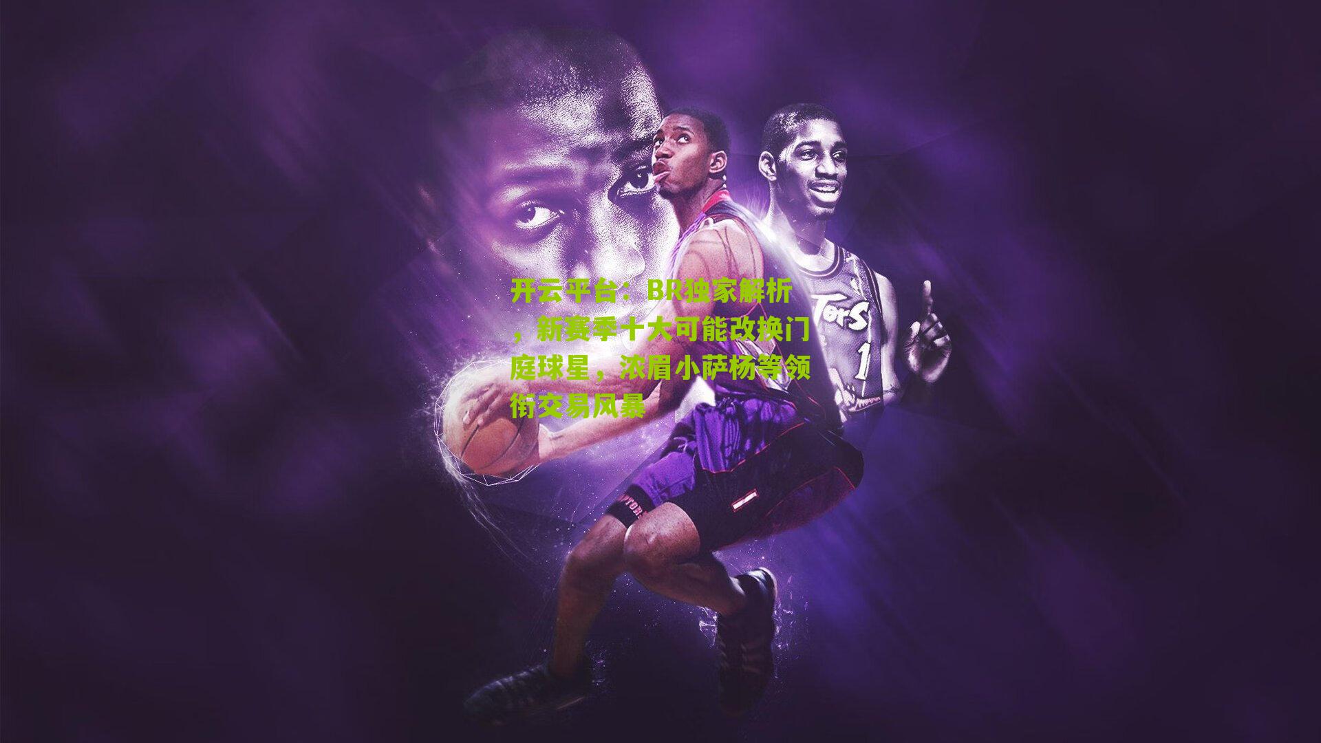 BR独家解析，新赛季十大可能改换门庭球星，浓眉小萨杨等领衔交易风暴